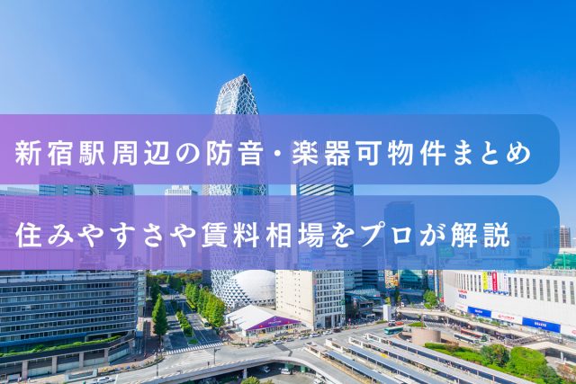新宿駅周辺の防音・楽器可物件まとめ｜住みやすさや賃料相場をプロが解説