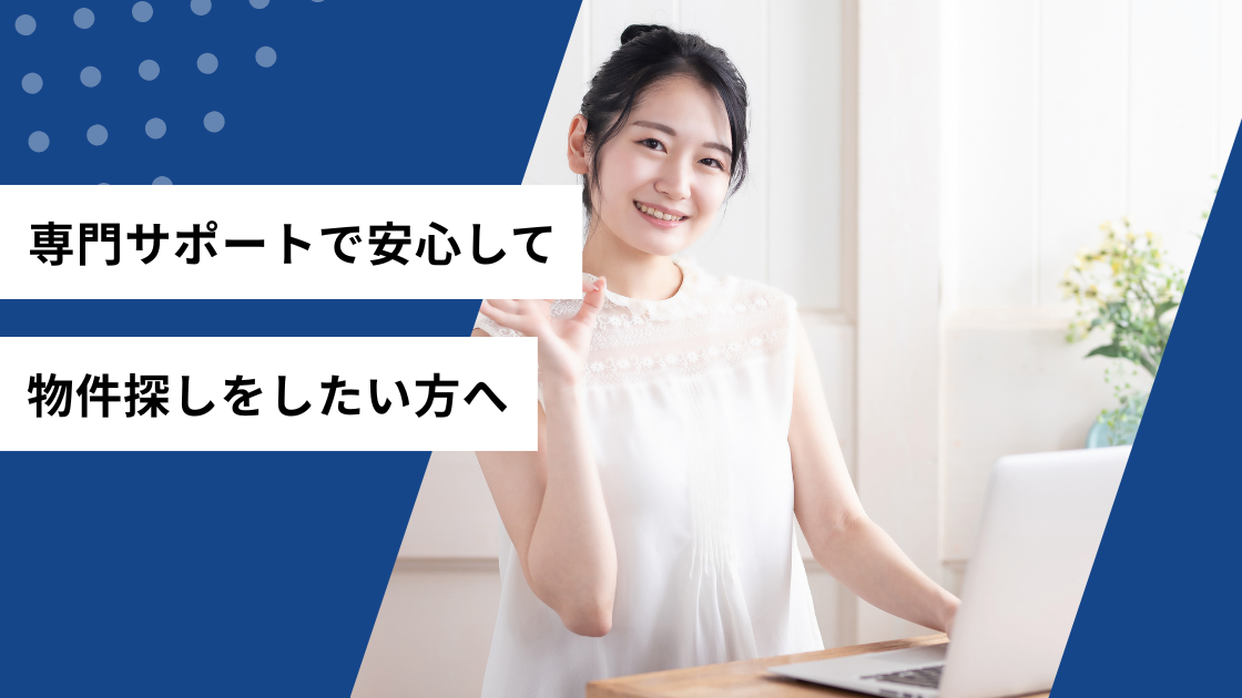 専門サポートで安心して物件探しをしたい方へ
